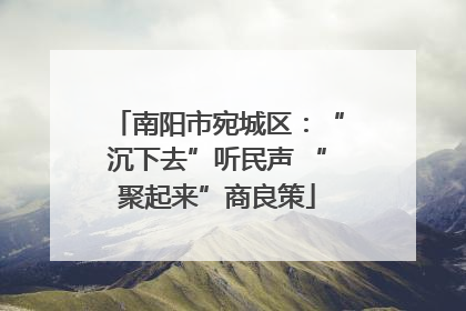 南阳市宛城区：“沉下去”听民声 “聚起来”商良策