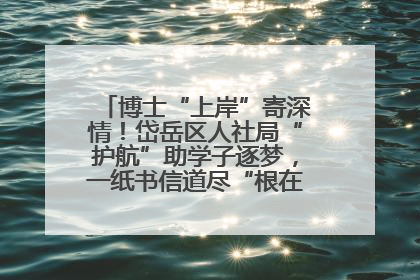 博士“上岸”寄深情！岱岳区人社局“护航”助学子逐梦，一纸书信道尽“根在岱岳”的眷恋