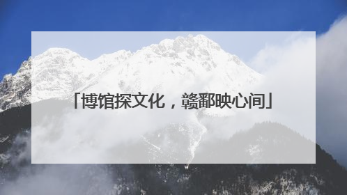 博馆探文化，赣鄱映心间