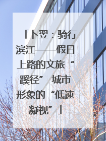 卜翌：骑行滨江——假日上路的文旅“蹊径” 城市形象的“低速凝视”