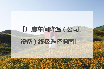 厂房车间降温（公司、设备）终极选择指南