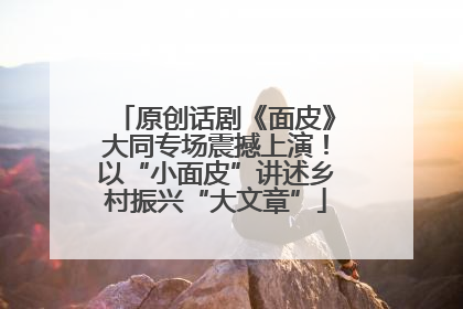 原创话剧《面皮》大同专场震撼上演！以“小面皮”讲述乡村振兴“大文章”