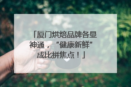 厦门烘焙品牌各显神通，“健康新鲜”成比拼焦点！