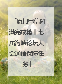 厦门电信圆满完成第十七届海峡论坛大会通信保障任务