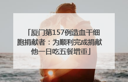 厦门第157例造血干细胞捐献者：为顺利完成捐献 他一日吃五餐增重