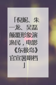 倪妮、朱一龙、吴磊颠覆形象演渔民，电影《东极岛》官宣暑期档