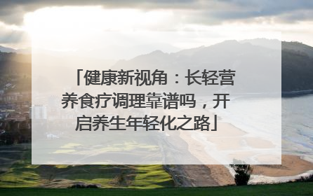 健康新视角：长轻营养食疗调理靠谱吗，开启养生年轻化之路
