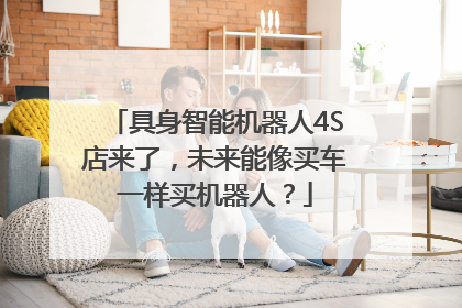 具身智能机器人4S店来了，未来能像买车一样买机器人？
