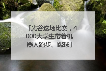 光谷这场比赛，4000大学生带着机器人跑步、踢球