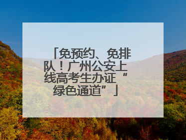 免预约、免排队！广州公安上线高考生办证“绿色通道”