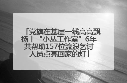 党旗在基层一线高高飘扬丨“小丛工作室”6年共帮助157位流浪乞讨人员点亮回家的灯