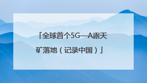 全球首个5G—A露天矿落地（记录中国）