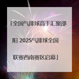 全国气排球高手汇聚邵阳 2025气排球全国联赛西南赛区启幕