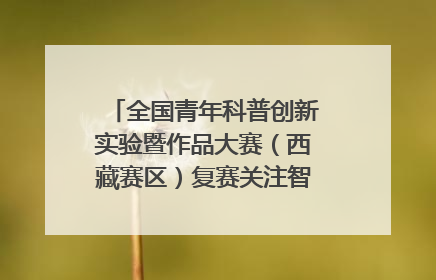 全国青年科普创新实验暨作品大赛（西藏赛区）复赛关注智慧环保等主题
