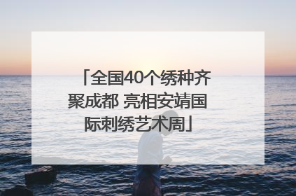 全国40个绣种齐聚成都 亮相安靖国际刺绣艺术周