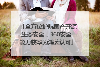 全方位护航国产开源生态安全，360安全能力获华为鸿蒙认可