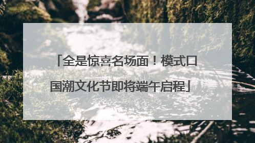 全是惊喜名场面！模式口国潮文化节即将端午启程