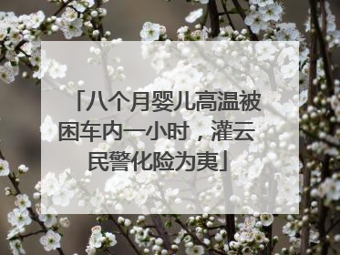 八个月婴儿高温被困车内一小时，灌云民警化险为夷