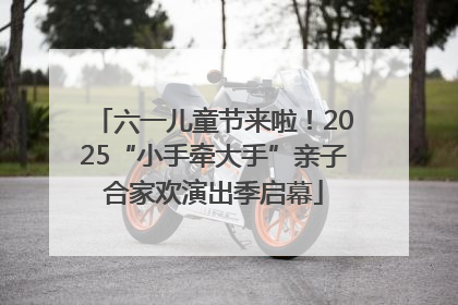六一儿童节来啦！2025“小手牵大手”亲子合家欢演出季启幕