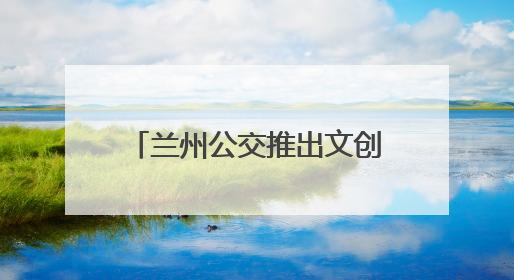 兰州公交推出文创主题巴士：全景式移动“博物馆”