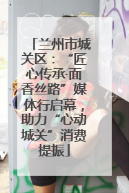 兰州市城关区：“匠心传承·面香丝路”媒体行启幕，助力“心动城关”消费提振