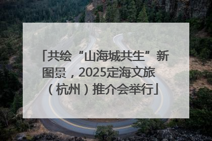 共绘“山海城共生”新图景，2025定海文旅（杭州）推介会举行