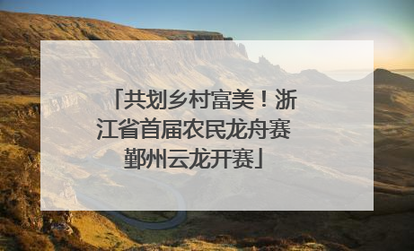 共划乡村富美！浙江省首届农民龙舟赛鄞州云龙开赛