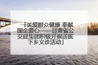 关爱群众健康 奉献国企爱心——甘肃省公交建集团积极开展送医下乡义诊活动