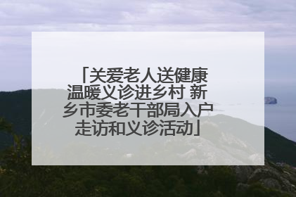 关爱老人送健康 温暖义诊进乡村 新乡市委老干部局入户走访和义诊活动
