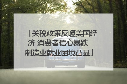 关税政策反噬美国经济 消费者信心暴跌 制造业就业困境凸显