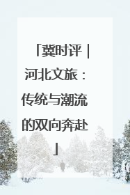 冀时评｜河北文旅：传统与潮流的双向奔赴