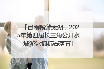 冒雨畅游太湖，2025年第四届长三角公开水域游泳锦标赛落幕