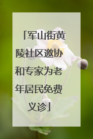 军山街黄陵社区邀协和专家为老年居民免费义诊