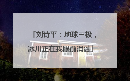 刘诗平：地球三极，冰川正在我眼前消融