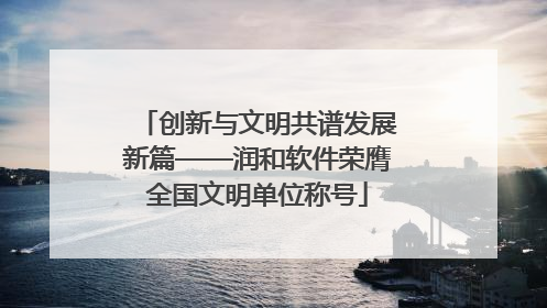 创新与文明共谱发展新篇——润和软件荣膺全国文明单位称号