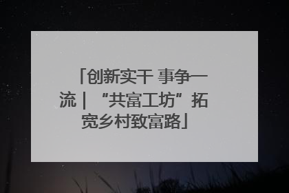 创新实干 事争一流｜“共富工坊”拓宽乡村致富路