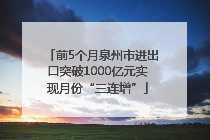 前5个月泉州市进出口突破1000亿元实现月份“三连增”