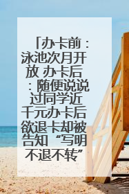 办卡前：泳池次月开放 办卡后：随便说说 过同学近千元办卡后欲退卡却被告知“写明不退不转”！