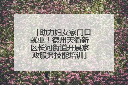 助力妇女家门口就业！德州天衢新区长河街道开展家政服务技能培训