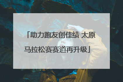 助力跑友创佳绩 太原马拉松赛赛道再升级