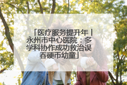 医疗服务提升年丨永州市中心医院：多学科协作成功救治误吞硬币幼童