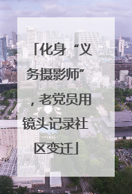 化身“义务摄影师”，老党员用镜头记录社区变迁