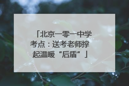 北京一零一中学考点：送考老师撑起温暖“后盾”