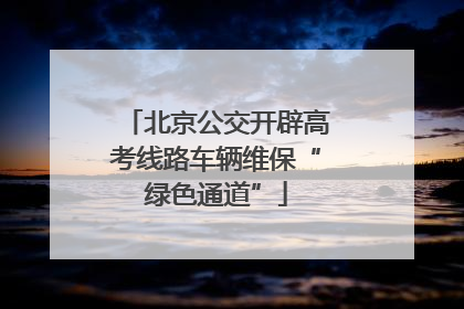 北京公交开辟高考线路车辆维保“绿色通道”