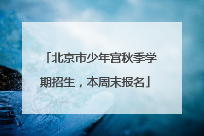 北京市少年宫秋季学期招生，本周末报名
