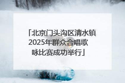 北京门头沟区清水镇2025年群众合唱歌咏比赛成功举行