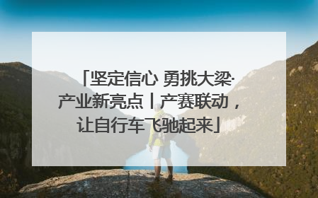 坚定信心 勇挑大梁·产业新亮点丨产赛联动，让自行车飞驰起来