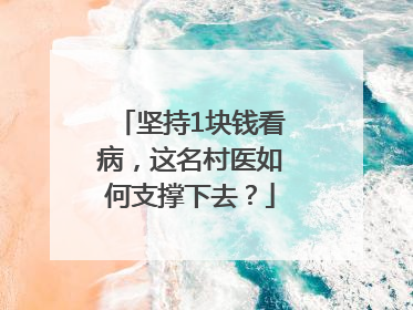 坚持1块钱看病，这名村医如何支撑下去？