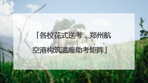各校花式送考，郑州航空港构筑温暖助考矩阵