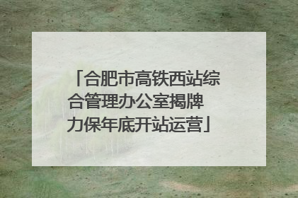 合肥市高铁西站综合管理办公室揭牌 力保年底开站运营